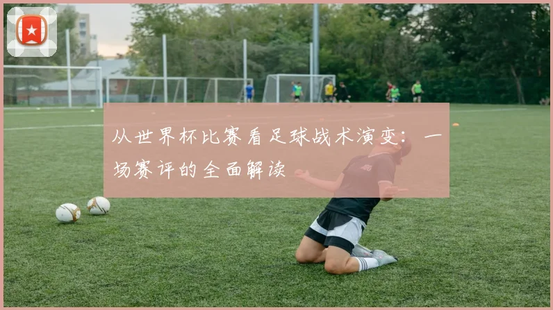 从世界杯比赛看足球战术演变：一场赛评的全面解读