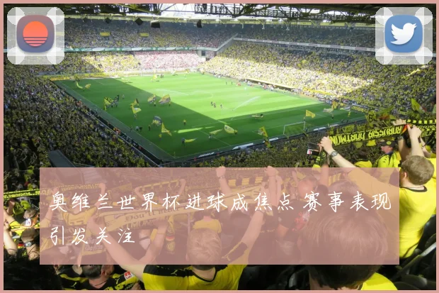 奥维兰世界杯进球成焦点 赛事表现引发关注