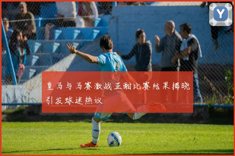 皇马与马赛激战正酣比赛结果揭晓引发球迷热议
