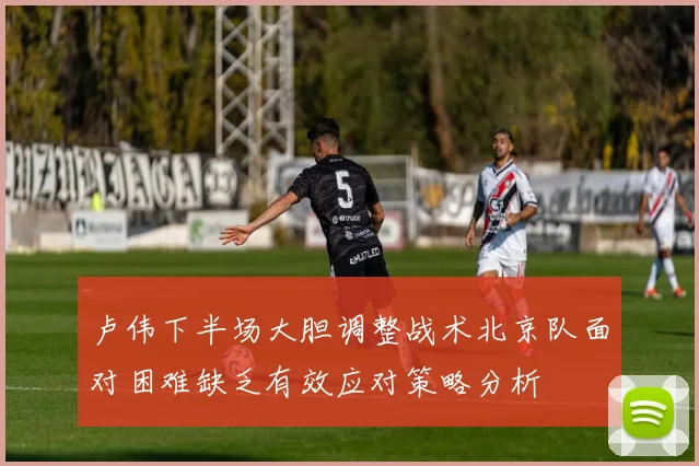 卢伟下半场大胆调整战术北京队面对困难缺乏有效应对策略分析