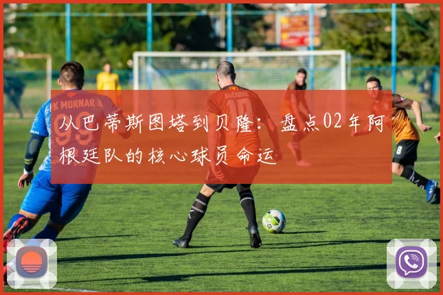 从巴蒂斯图塔到贝隆：盘点02年阿根廷队的核心球员命运