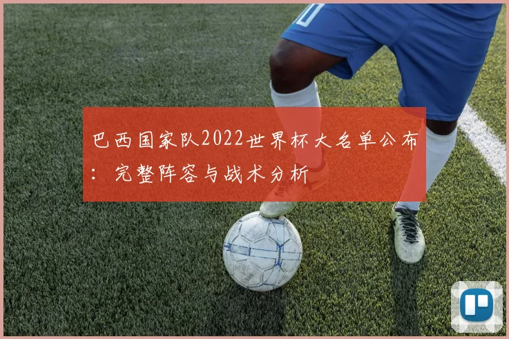 巴西国家队2022世界杯大名单公布：完整阵容与战术分析