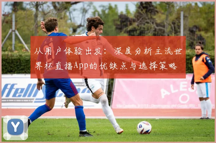 从用户体验出发：深度分析主流世界杯直播App的优缺点与选择策略
