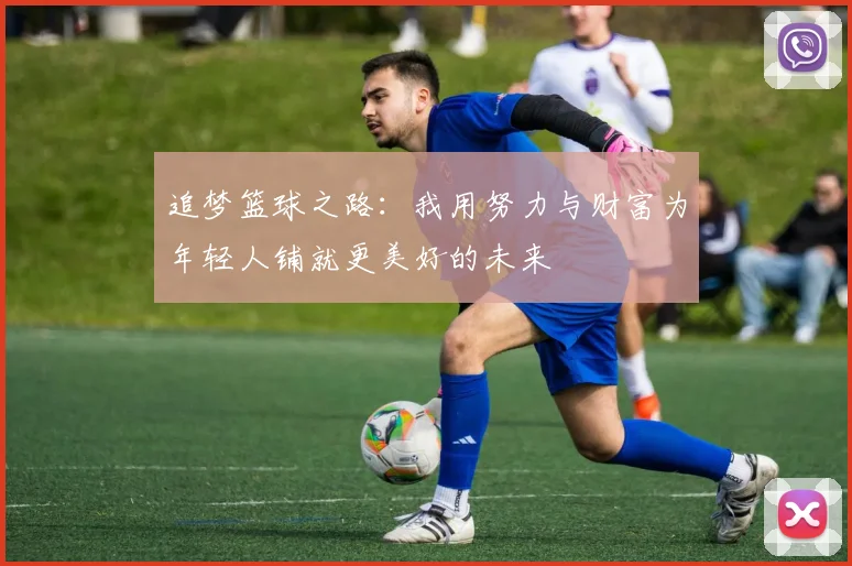 追梦篮球之路：我用努力与财富为年轻人铺就更美好的未来