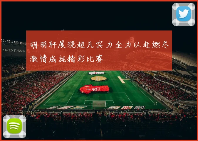 胡明轩展现超凡实力全力以赴燃尽激情成就精彩比赛