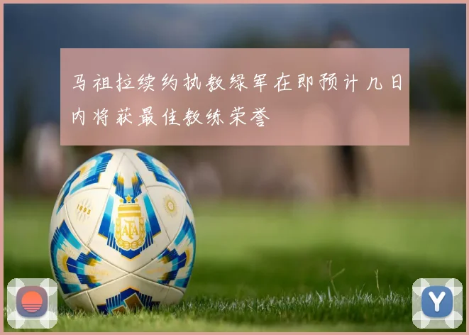 马祖拉续约执教绿军在即预计几日内将获最佳教练荣誉