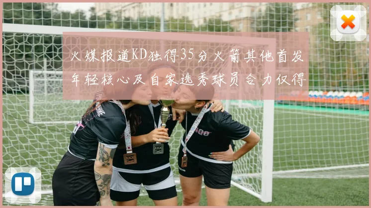火媒报道KD独得35分火箭其他首发年轻核心及自家选秀球员合力仅得42分