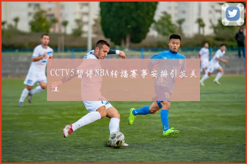 CCTV5暂停NBA转播赛事安排引发关注