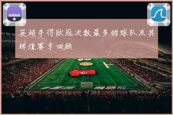 英超夺得欧冠次数最多的球队及其辉煌赛季回顾