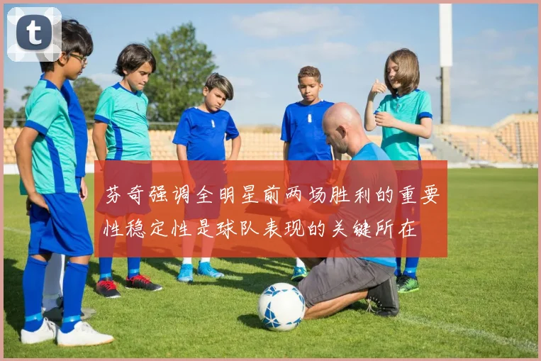 芬奇强调全明星前两场胜利的重要性稳定性是球队表现的关键所在