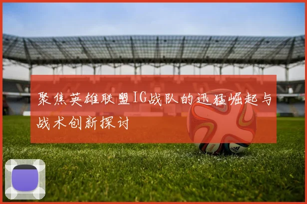 聚焦英雄联盟IG战队的迅猛崛起与战术创新探讨