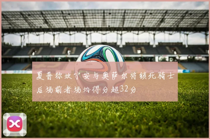 夏普称坎宁安与奥萨尔将锁死骑士后场前者场均得分超32分