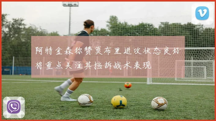 阿特金森称赞莫布里进攻状态良好将重点关注其挡拆战术表现