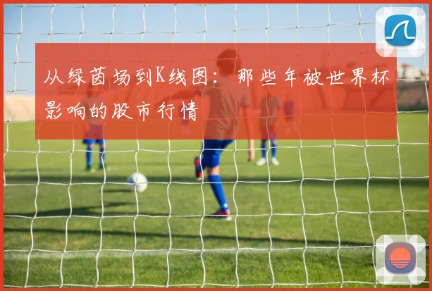 从绿茵场到K线图：那些年被世界杯影响的股市行情
