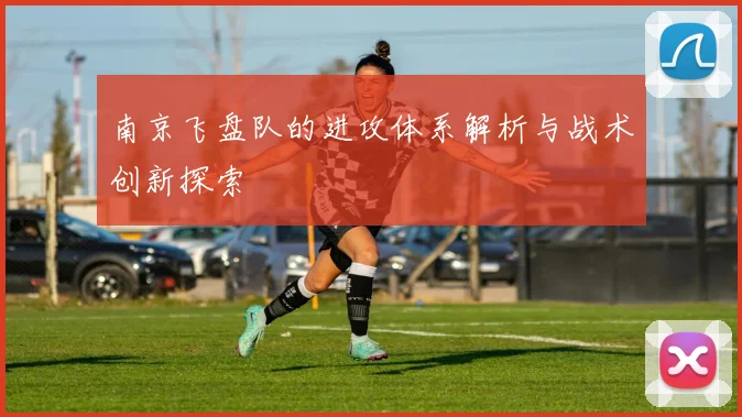 南京飞盘队的进攻体系解析与战术创新探索