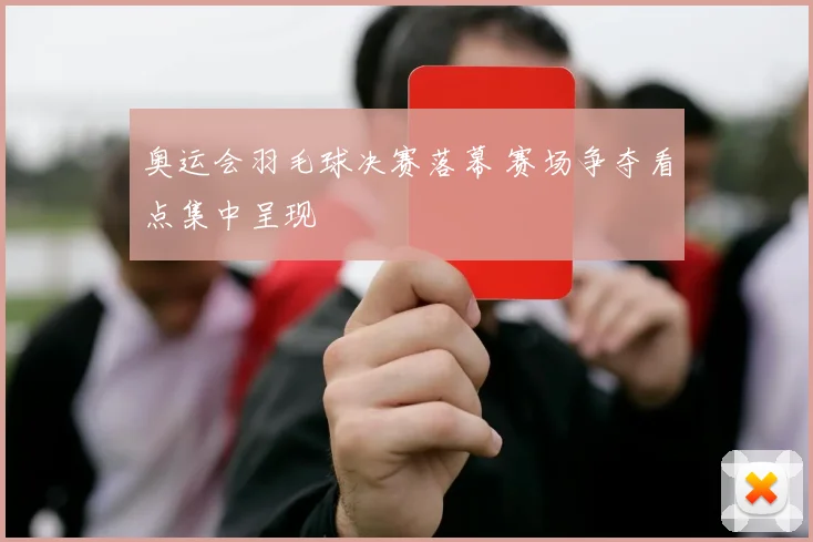 奥运会羽毛球决赛落幕 赛场争夺看点集中呈现