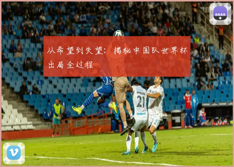 从希望到失望：揭秘中国队世界杯出局全过程