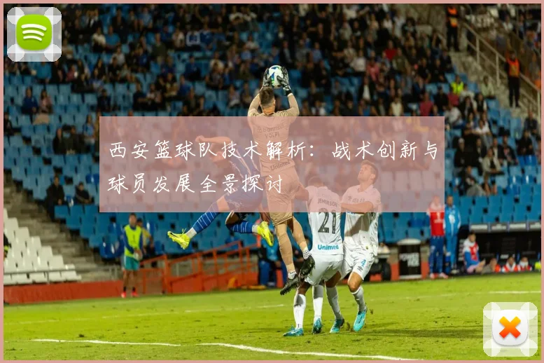 西安篮球队技术解析：战术创新与球员发展全景探讨