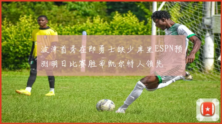 波津首秀在即勇士缺少库里ESPN预测明日比赛胜率凯尔特人领先