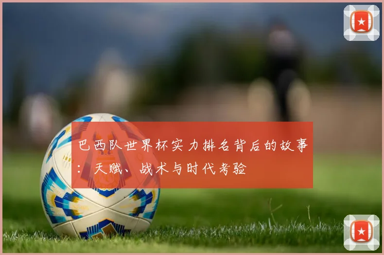 巴西队世界杯实力排名背后的故事：天赋、战术与时代考验
