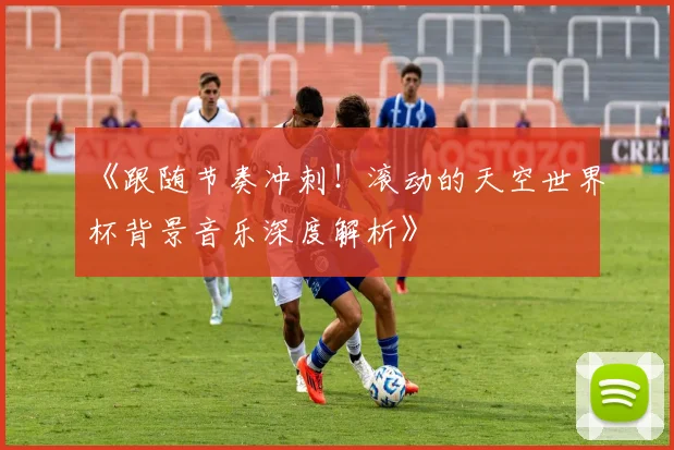 《跟随节奏冲刺！滚动的天空世界杯背景音乐深度解析》